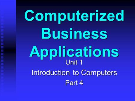 Computerized Business Applications Unit 1 Introduction to Computers Part 4.