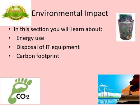 Environmental Impact In this section you will learn about: Energy use Disposal of IT equipment Carbon footprint.