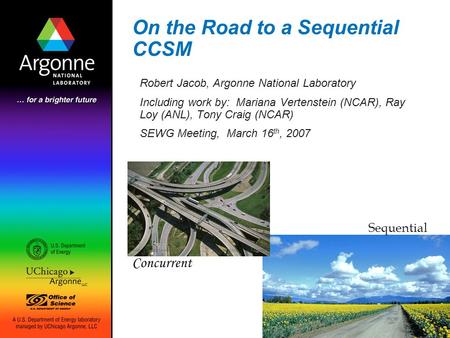 On the Road to a Sequential CCSM Robert Jacob, Argonne National Laboratory Including work by: Mariana Vertenstein (NCAR), Ray Loy (ANL), Tony Craig (NCAR)