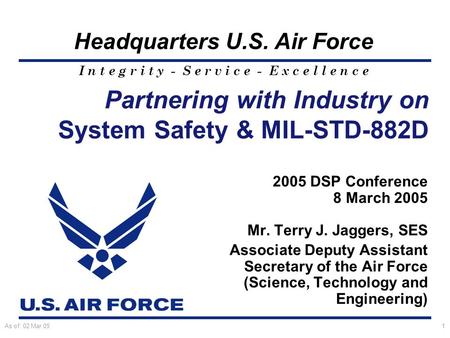 I n t e g r i t y - S e r v i c e - E x c e l l e n c e Headquarters U.S. Air Force As of: 02 Mar 051 Partnering with Industry on System Safety & MIL-STD-882D.