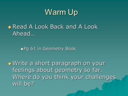 Warm Up  Read A Look Back and A Look Ahead…  Pg 61 in Geometry Book  Write a short paragraph on your feelings about geometry so far. Where do you think.