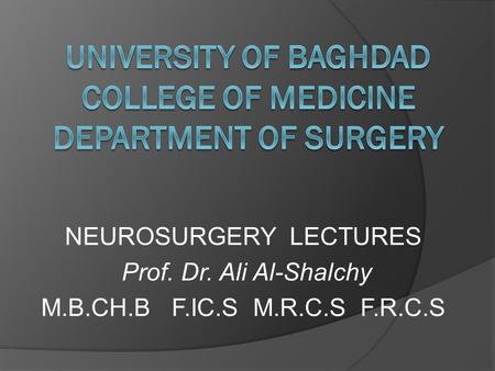 NEUROSURGERY LECTURES Prof. Dr. Ali Al-Shalchy M.B.CH.B F.IC.S M.R.C.S F.R.C.S.