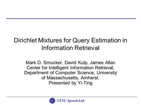 NTNU Speech Lab Dirichlet Mixtures for Query Estimation in Information Retrieval Mark D. Smucker, David Kulp, James Allan Center for Intelligent Information.