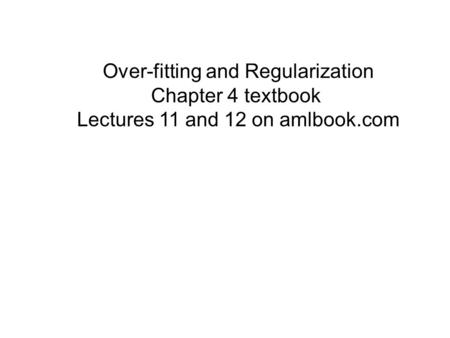 Over-fitting and Regularization Chapter 4 textbook Lectures 11 and 12 on amlbook.com.