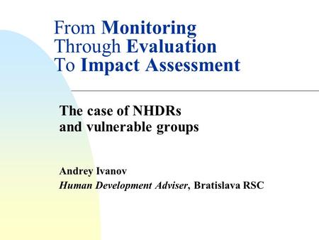 From Monitoring Through Evaluation To Impact Assessment The case of NHDRs and vulnerable groups Andrey Ivanov Human Development Adviser, Bratislava RSC.