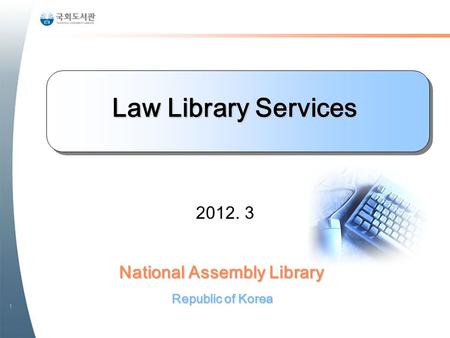 1 National Assembly Library Republic of Korea Law Library Services 2012. 3.