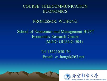 COURSE: TELECOMMUNICATION ECONOMICS PROFESSOR: WUHONG School of Economics and Management BUPT Economics Research Center (MING GUANG 504) Tel:13621050170.