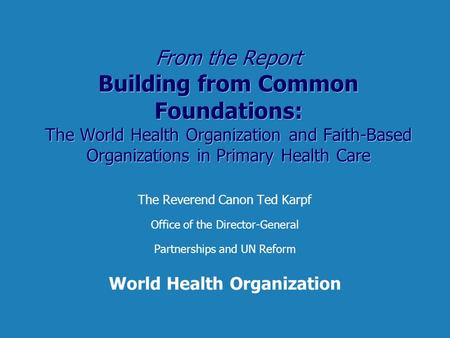 From the Report Building from Common Foundations: The World Health Organization and Faith-Based Organizations in Primary Health Care The Reverend Canon.