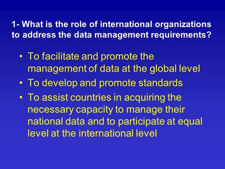 1- What is the role of international organizations to address the data management requirements? To facilitate and promote the management of data at the.