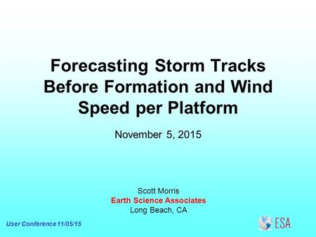 Forecasting Storm Tracks Before Formation and Wind Speed per Platform Scott Morris Earth Science Associates Long Beach, CA November 5, 2015 User Conference.