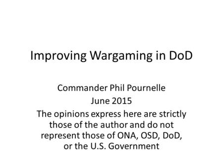 Improving Wargaming in DoD Commander Phil Pournelle June 2015 The opinions express here are strictly those of the author and do not represent those of.