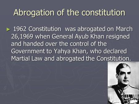 Abrogation of the constitution ► 1962 Constitution was abrogated on March 26,1969 when General Ayub Khan resigned and handed over the control of the Government.