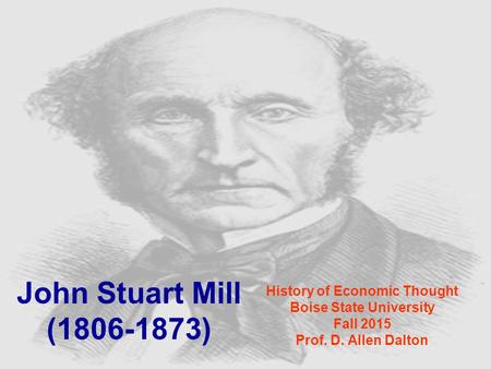 John Stuart Mill (1806-1873) History of Economic Thought Boise State University Fall 2015 Prof. D. Allen Dalton.