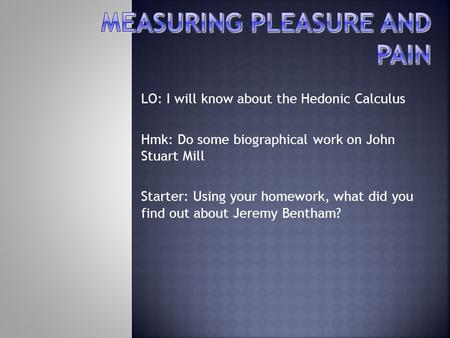 LO: I will know about the Hedonic Calculus Hmk: Do some biographical work on John Stuart Mill Starter: Using your homework, what did you find out about.