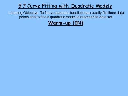 5.7 Curve Fitting with Quadratic Models Learning Objective: To find a quadratic function that exactly fits three data points and to find a quadratic model.