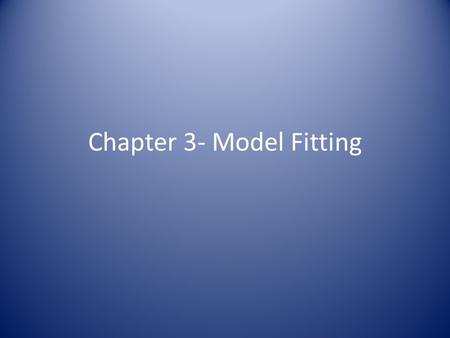 Chapter 3- Model Fitting. Three Tasks When Analyzing Data: 1.Fit a model type to the data. 2.Choose the most appropriate model from the ones that have.