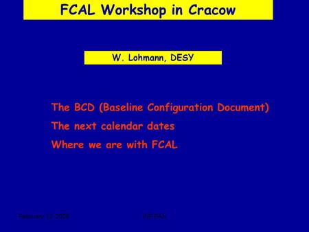 February, 12 2006INP PAN FCAL Workshop in Cracow W. Lohmann, DESY The BCD (Baseline Configuration Document) The next calendar dates Where we are with FCAL.