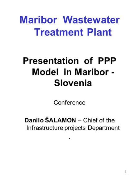 1 Maribor Wastewater Treatment Plant Presentation of PPP Model in Maribor - Slovenia Conference Danilo ŠALAMON – Chief of the Infrastructure projects Department.