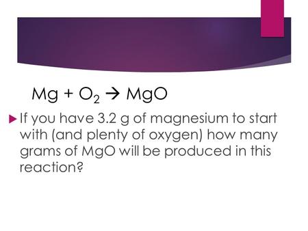  If you have 3.2 g of magnesium to start with (and plenty of oxygen) how many grams of MgO will be produced in this reaction? Mg + O 2  MgO.