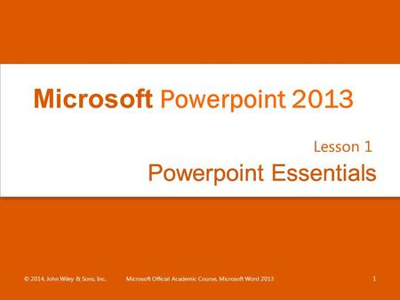 Powerpoint EssentialsPowerpoint Essentials Lesson 1 © 2014, John Wiley & Sons, Inc.Microsoft Official Academic Course, Microsoft Word 20131 Microsoft Powerpoint.