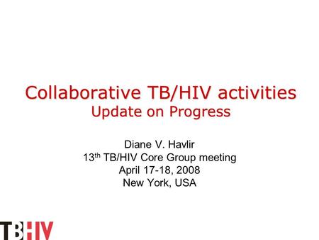 Collaborative TB/HIV activities Update on Progress Diane V. Havlir 13 th TB/HIV Core Group meeting April 17-18, 2008 New York, USA.