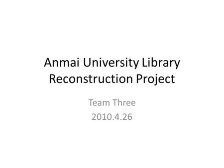 Anmai University Library Reconstruction Project Team Three 2010.4.26.