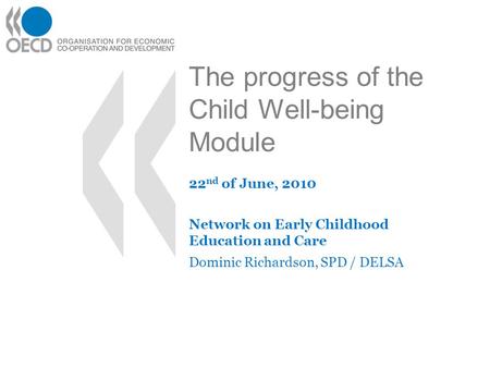 The progress of the Child Well-being Module 22 nd of June, 2010 Network on Early Childhood Education and Care Dominic Richardson, SPD / DELSA.