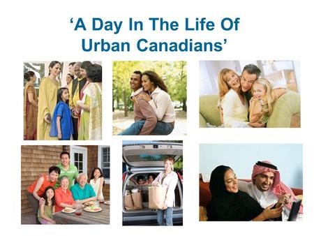 ‘A Day In The Life Of Urban Canadians’. Objectives Provide insight into a typical day in the life of urban Canadians. Identify the opportunities to target.