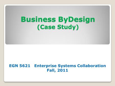 Business ByDesign (Case Study) EGN 5621 Enterprise Systems Collaboration Fall, 2011.