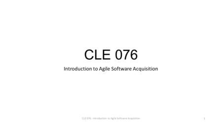 CLE 076 Introduction to Agile Software Acquisition CLE 076 - Introduction to Agile Software Acquisition1.