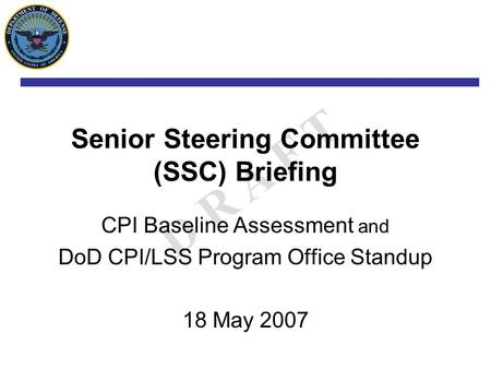 D R A F T Senior Steering Committee (SSC) Briefing CPI Baseline Assessment and DoD CPI/LSS Program Office Standup 18 May 2007.