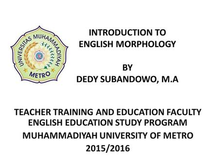 INTRODUCTION TO ENGLISH MORPHOLOGY BY DEDY SUBANDOWO, M.A TEACHER TRAINING AND EDUCATION FACULTY ENGLISH EDUCATION STUDY PROGRAM MUHAMMADIYAH UNIVERSITY.