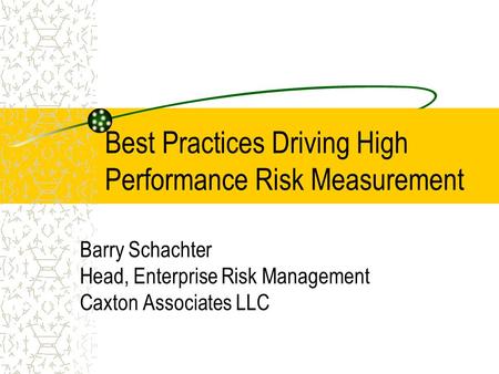 Best Practices Driving High Performance Risk Measurement Barry Schachter Head, Enterprise Risk Management Caxton Associates LLC.