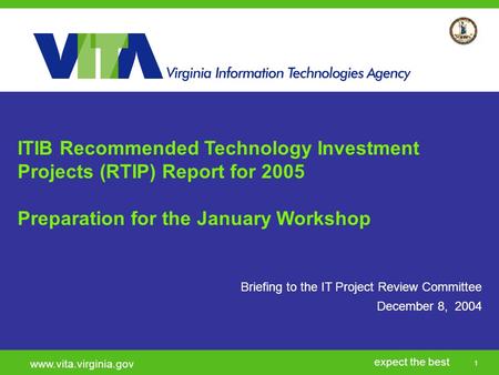 1 expect the best www.vita.virginia.gov Briefing to the IT Project Review Committee December 8, 2004 ITIB Recommended Technology Investment Projects (RTIP)