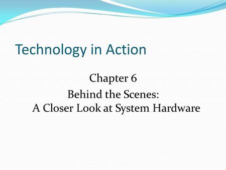 Technology in Action Chapter 6 Behind the Scenes: A Closer Look at System Hardware.