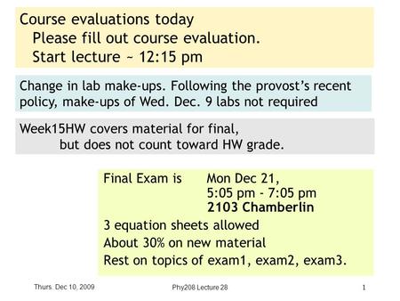 Thurs. Dec 10, 2009Phy208 Lecture 28 1 Course evaluations today Please fill out course evaluation. Start lecture ~ 12:15 pm Final Exam is Mon Dec 21, 5:05.