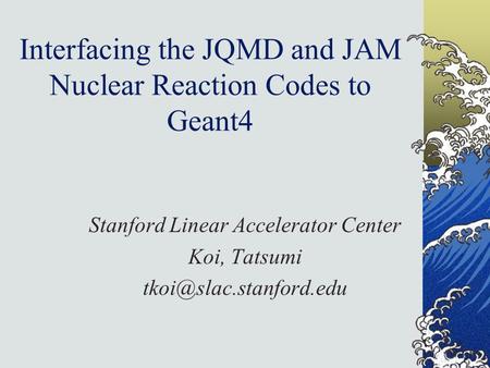 Interfacing the JQMD and JAM Nuclear Reaction Codes to Geant4 Stanford Linear Accelerator Center Koi, Tatsumi