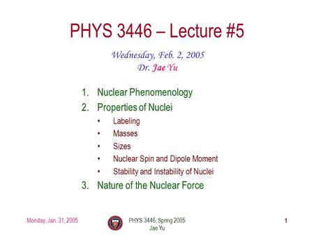 Monday, Jan. 31, 2005PHYS 3446, Spring 2005 Jae Yu 1 PHYS 3446 – Lecture #5 Wednesday, Feb. 2, 2005 Dr. Jae Yu 1.Nuclear Phenomenology 2.Properties of.