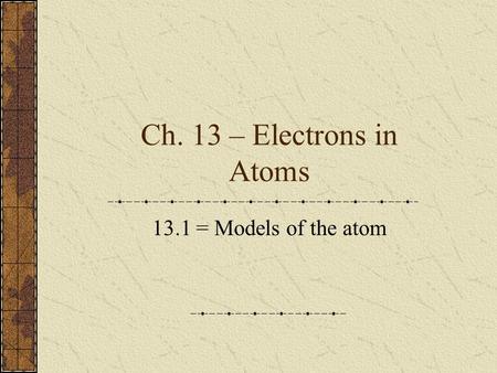 Ch. 13 – Electrons in Atoms 13.1 = Models of the atom.