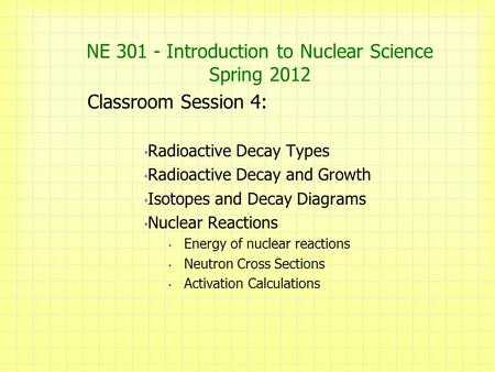 NE 301 - Introduction to Nuclear Science Spring 2012 Classroom Session 4: Radioactive Decay Types Radioactive Decay and Growth Isotopes and Decay Diagrams.