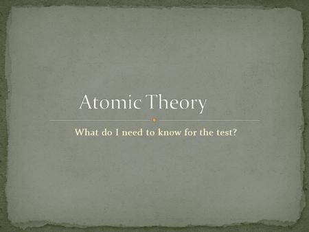 What do I need to know for the test?. 460 BC-created the 1 st Atomic Theory of Matter (not modern atomic theory however) HIS THEORY Matter is composed.