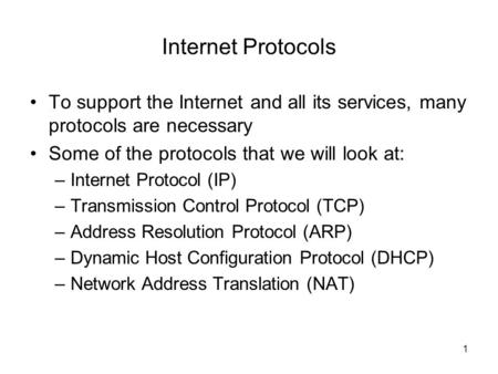 1 Internet Protocols To support the Internet and all its services, many protocols are necessary Some of the protocols that we will look at: –Internet Protocol.