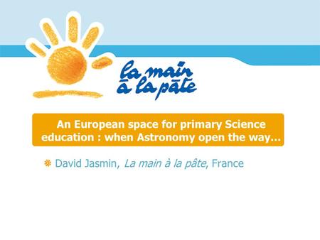 An European space for primary Science education : when Astronomy open the way… David Jasmin, La main à la pâte, France.