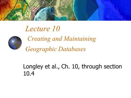 Lecture 10 Creating and Maintaining Geographic Databases Longley et al., Ch. 10, through section 10.4.