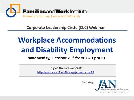 Workplace Accommodations and Disability Employment Corporate Leadership Circle (CLC) Webinar Wednesday, October 21 st from 2 - 3 pm ET Featuring: To join.