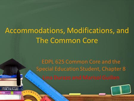 Accommodations, Modifications, and The Common Core EDPL 625 Common Core and the Special Education Student, Chapter 8 Lina Durazo and Marisol Guillen.