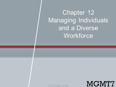 Chapter 12 Managing Individuals and a Diverse Workforce © 2015 Cengage Learning MGMT7.