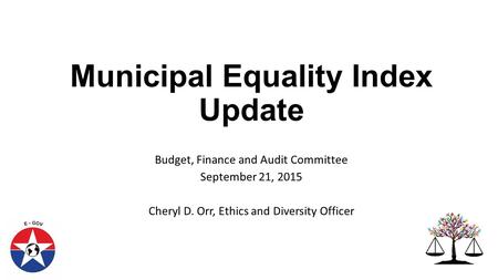 Municipal Equality Index Update Budget, Finance and Audit Committee September 21, 2015 Cheryl D. Orr, Ethics and Diversity Officer.