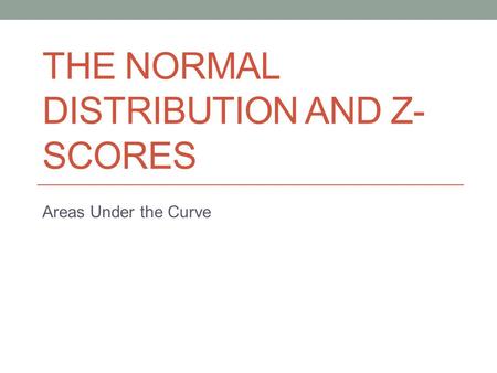 THE NORMAL DISTRIBUTION AND Z- SCORES Areas Under the Curve.