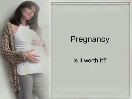 Pregnancy Is it worth it?. Responsibility Sacrifice Sleepless nights Losing freedom Gaining worries.